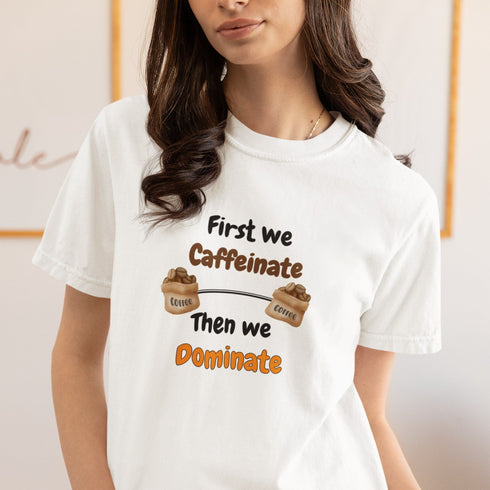 First We Caffeinate Then We Dominate T-Shirt – Coffee Lovers Tee